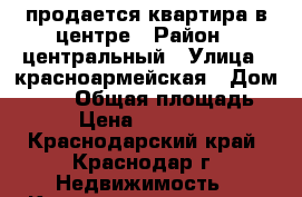 продается квартира в центре › Район ­ центральный › Улица ­ красноармейская › Дом ­ 140 › Общая площадь ­ 39 › Цена ­ 1 100 000 - Краснодарский край, Краснодар г. Недвижимость » Квартиры продажа   